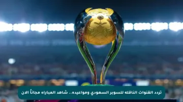 تردد القنوات الناقلة للسوبر السعودي ومواعيده.. شاهد المباراة مجاناً الآن